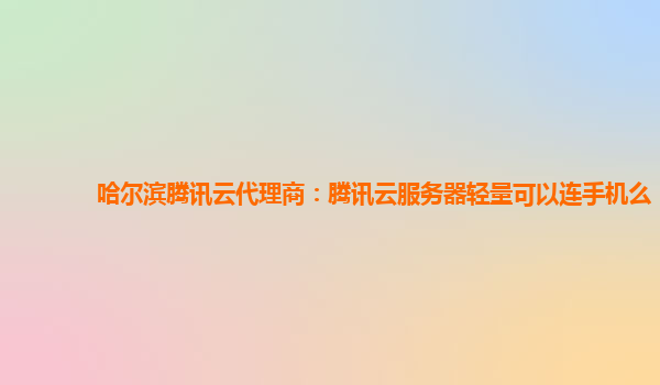 哈尔滨腾讯云代理商：腾讯云服务器轻量可以连手机么
