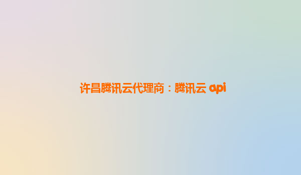 许昌腾讯云代理商：腾讯云 api