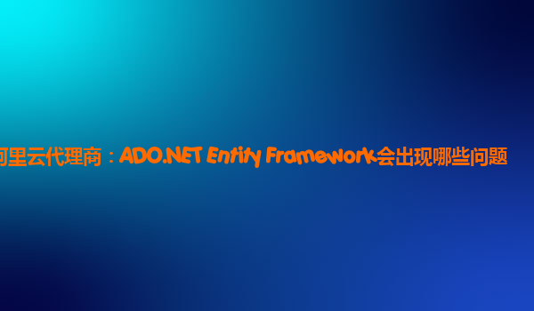 中山阿里云代理商：ADO.NET Entity Framework会出现哪些问题