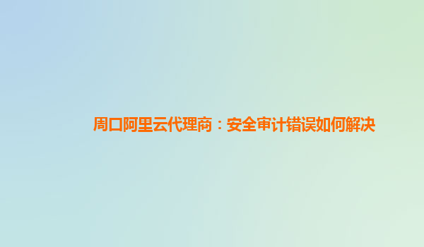 周口阿里云代理商：安全审计错误如何解决