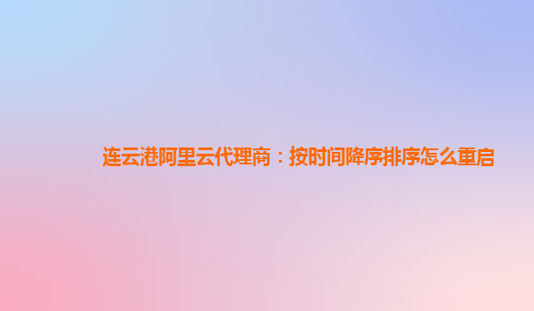 连云港阿里云代理商：按时间降序排序怎么重启