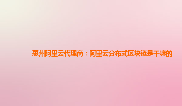 惠州阿里云代理商：阿里云分布式区块链是干嘛的