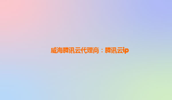 威海腾讯云代理商：腾讯云ip