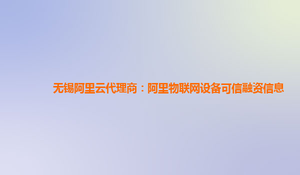 无锡阿里云代理商：阿里物联网设备可信融资信息