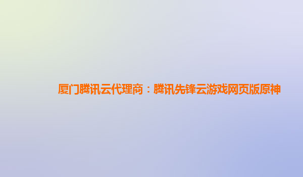 厦门腾讯云代理商：腾讯先锋云游戏网页版原神