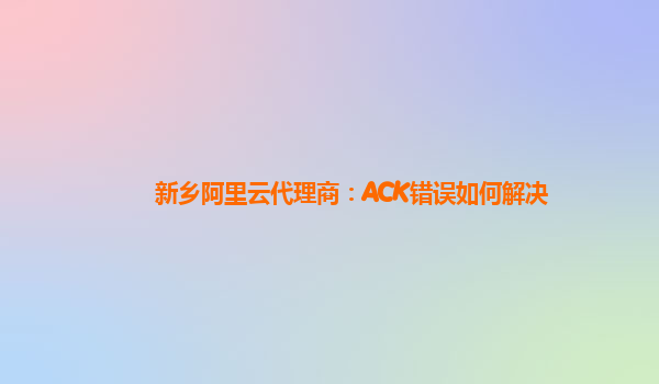 新乡阿里云代理商：ACK错误如何解决