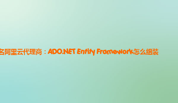 茂名阿里云代理商：ADO.NET Entity Framework怎么组装