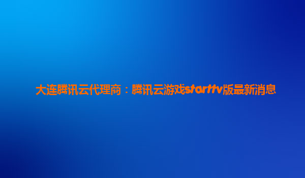 大连腾讯云代理商：腾讯云游戏starttv版最新消息