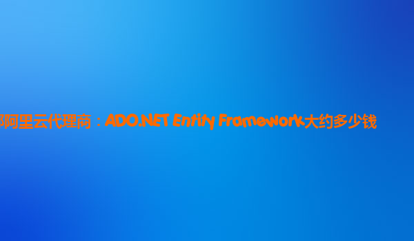 邯郸阿里云代理商：ADO.NET Entity Framework大约多少钱