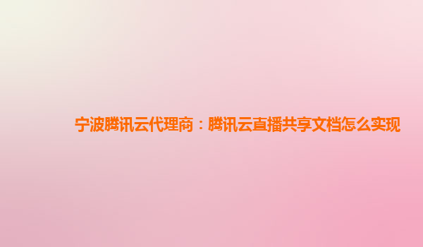 宁波腾讯云代理商：腾讯云直播共享文档怎么实现