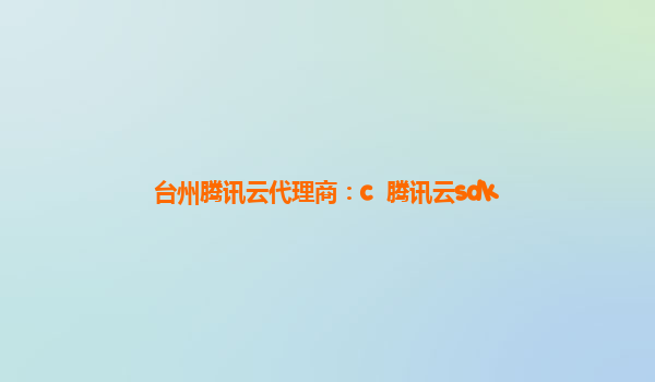 台州腾讯云代理商：c++腾讯云sdk