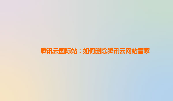 腾讯云国际站：如何删除腾讯云网站管家