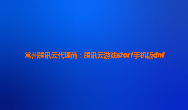 常州腾讯云代理商：腾讯云游戏start手机版dnf