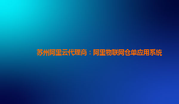 苏州阿里云代理商：阿里物联网仓单应用系统