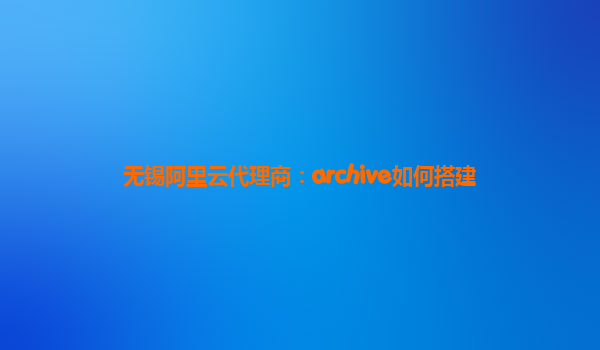 无锡阿里云代理商：archive如何搭建