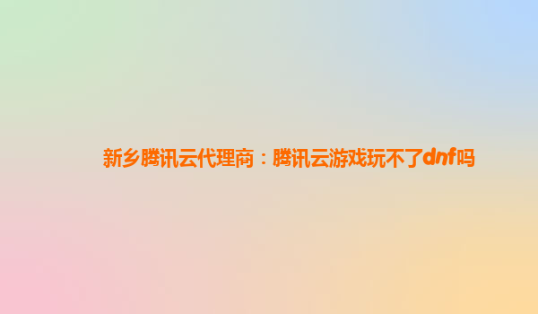 新乡腾讯云代理商：腾讯云游戏玩不了dnf吗