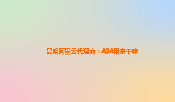 昆明阿里云代理商：A2A用来干嘛