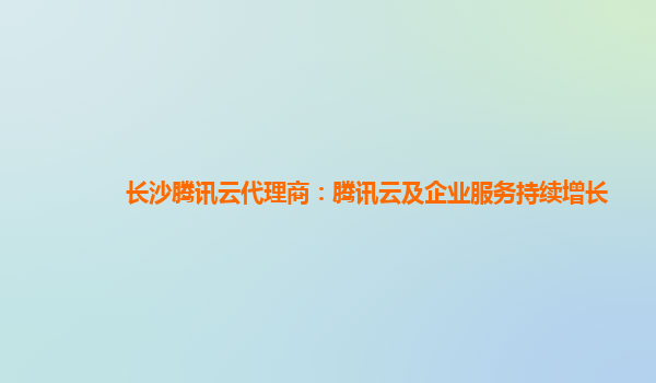 长沙腾讯云代理商：腾讯云及企业服务持续增长