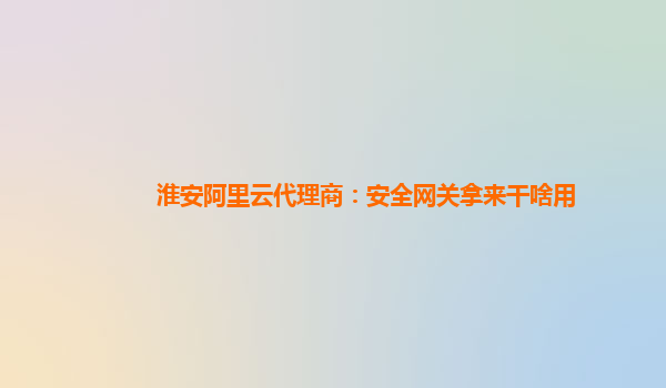 淮安阿里云代理商：安全网关拿来干啥用