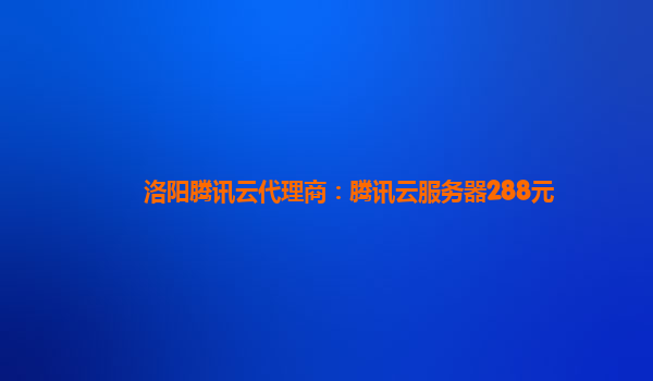 洛阳腾讯云代理商：腾讯云服务器288元