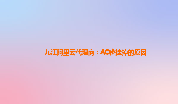 九江阿里云代理商：ACM挂掉的原因