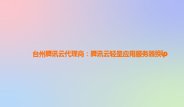 台州腾讯云代理商：腾讯云轻量应用服务器换ip