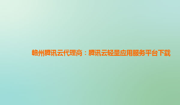 赣州腾讯云代理商：腾讯云轻量应用服务平台下载