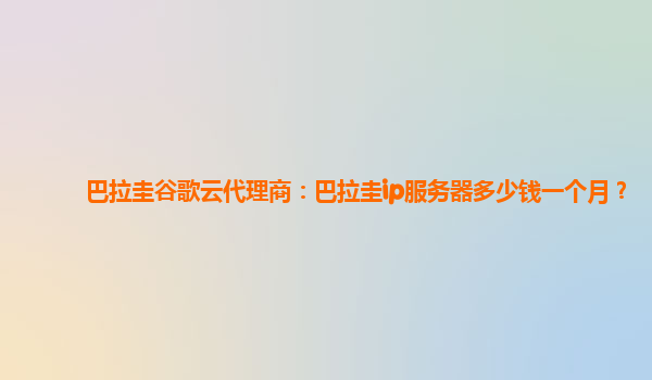 巴拉圭谷歌云代理商：巴拉圭ip服务器多少钱一个月？