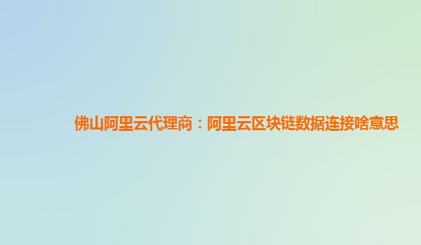 佛山阿里云代理商：阿里云区块链数据连接啥意思