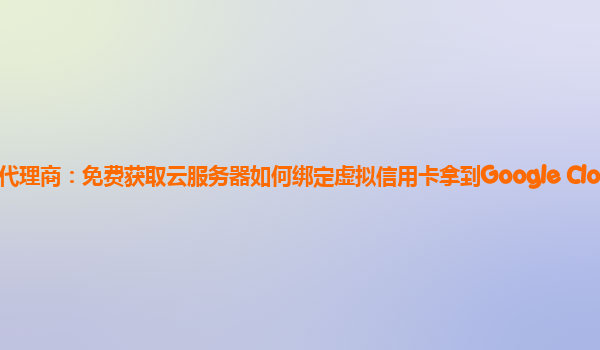 上海谷歌云代理商：免费获取云服务器如何绑定虚拟信用卡拿到Google Cloud谷歌云服务器