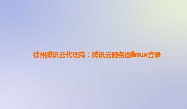 徐州腾讯云代理商：腾讯云服务器linux登录