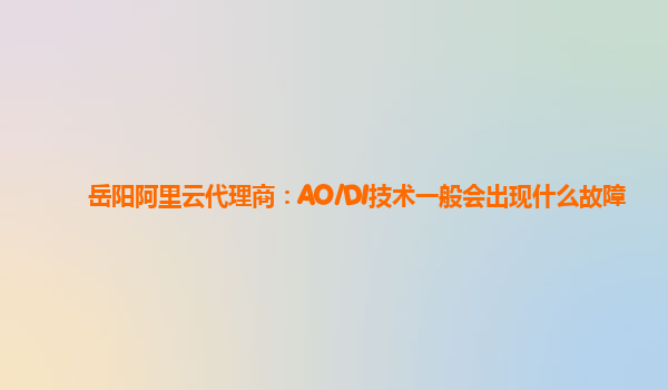 岳阳阿里云代理商：AO/DI技术一般会出现什么故障