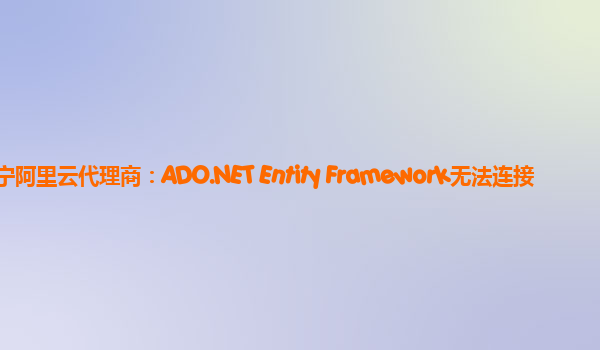 南宁阿里云代理商：ADO.NET Entity Framework无法连接