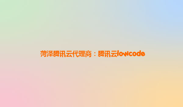 菏泽腾讯云代理商：腾讯云lowcode