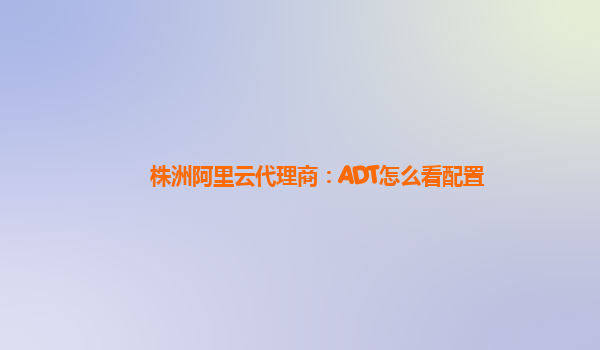 株洲阿里云代理商：ADT怎么看配置