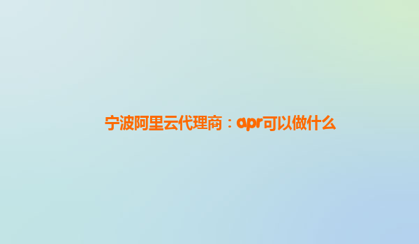 宁波阿里云代理商：apr可以做什么