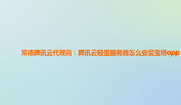 常德腾讯云代理商：腾讯云轻量服务器怎么安装宝塔app