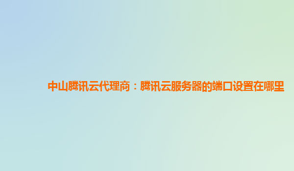 中山腾讯云代理商：腾讯云服务器的端口设置在哪里