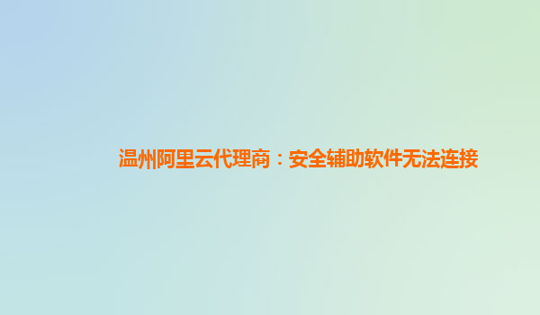 温州阿里云代理商：安全辅助软件无法连接