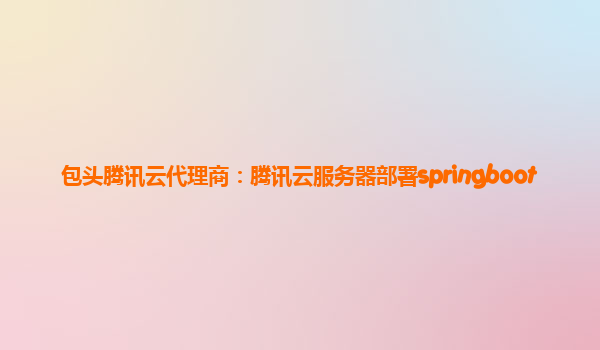 包头腾讯云代理商：腾讯云服务器部署springboot