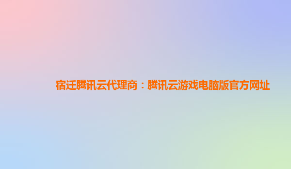宿迁腾讯云代理商：腾讯云游戏电脑版官方网址