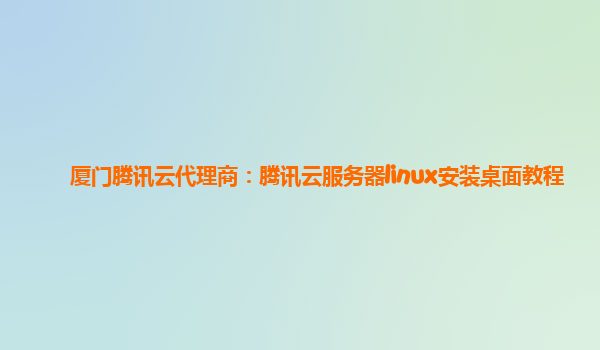 厦门腾讯云代理商：腾讯云服务器linux安装桌面教程
