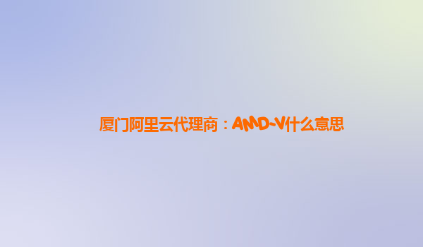 厦门阿里云代理商：AMD-V什么意思