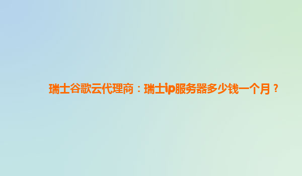 瑞士谷歌云代理商：瑞士ip服务器多少钱一个月？
