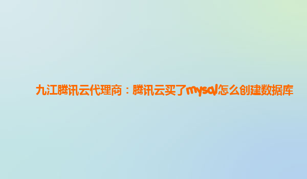 九江腾讯云代理商：腾讯云买了mysql怎么创建数据库