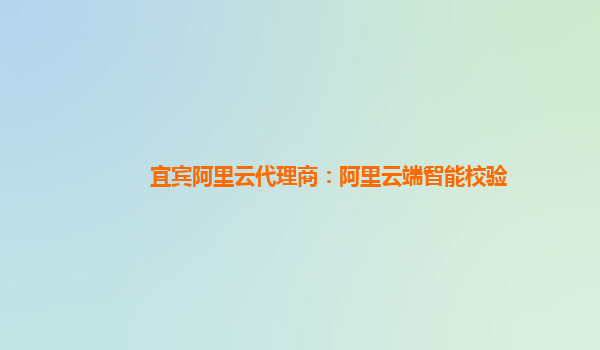 宜宾阿里云代理商：阿里云端智能校验