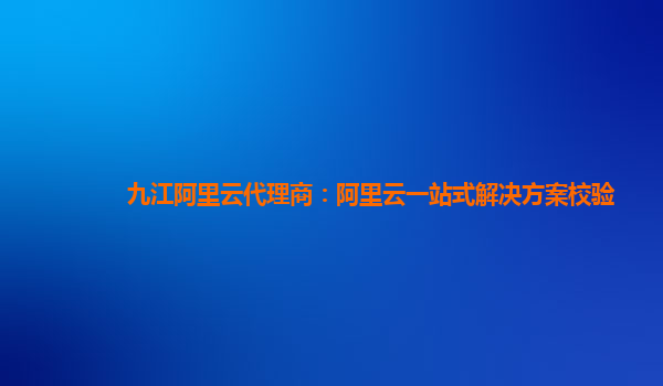 九江阿里云代理商：阿里云一站式解决方案校验