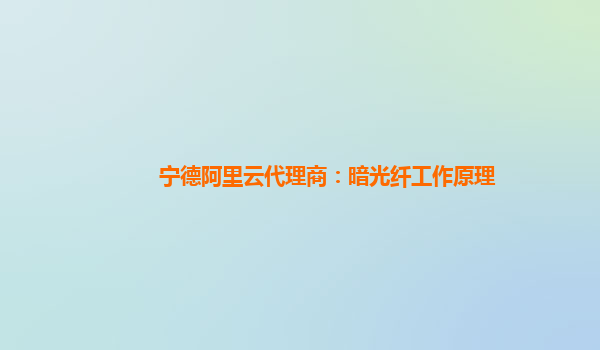 宁德阿里云代理商：暗光纤工作原理