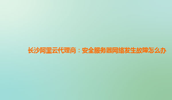 长沙阿里云代理商：安全服务器网络发生故障怎么办