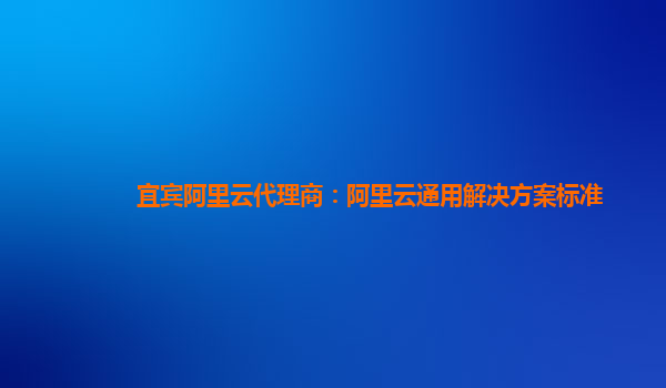 宜宾阿里云代理商：阿里云通用解决方案标准